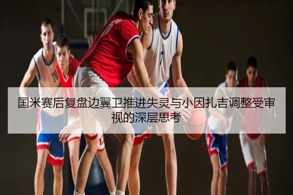 国米赛后复盘边翼卫推进失灵与小因扎吉调整受审视的深层思考