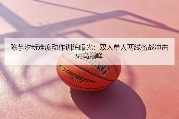 陈芋汐新难度动作训练曝光：双人单人两线备战冲击更高巅峰