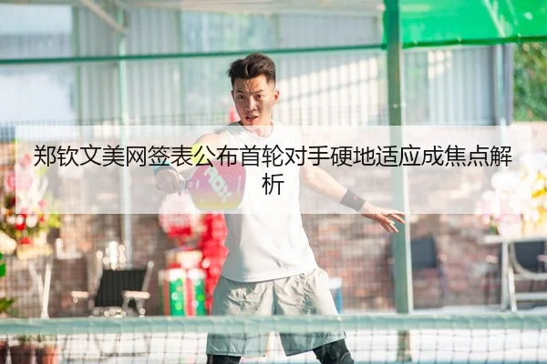 郑钦文美网签表公布首轮对手硬地适应成焦点解析