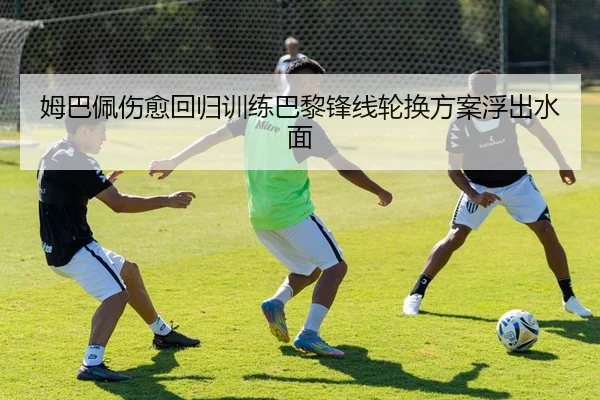 姆巴佩伤愈回归训练巴黎锋线轮换方案浮出水面