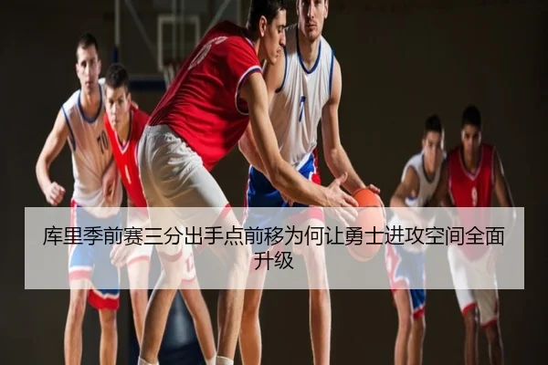 库里季前赛三分出手点前移为何让勇士进攻空间全面升级